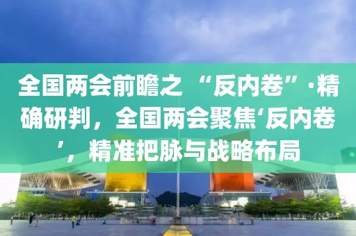 全國兩會前瞻之 “反內(nèi)卷”·精確液壓動力機械,元件制造研判，全國兩會聚焦‘反內(nèi)卷’，精準把脈與戰(zhàn)略布局