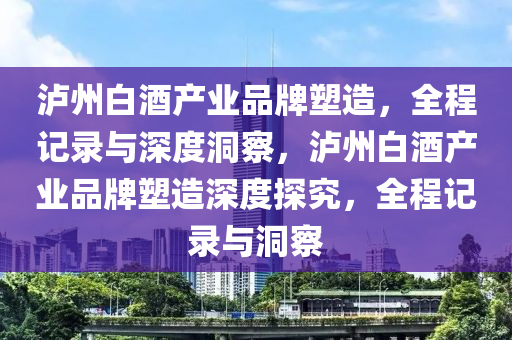 瀘州白酒產業(yè)品牌塑造，全程記錄與深度洞察，瀘州白液壓動力機械,元件制造酒產業(yè)品牌塑造深度探究，全程記錄與洞察