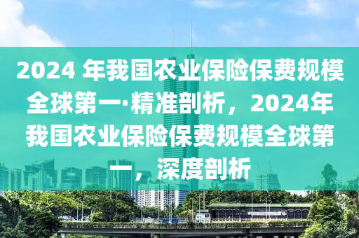 2024 年我國農(nóng)業(yè)保險保費規(guī)模全球第一·精準剖析，2024年我國農(nóng)業(yè)保險保費規(guī)模全球第一，深度剖析