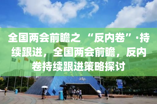 全國兩會前瞻之 “反內(nèi)卷”·持續(xù)跟進，全國兩會前瞻，反內(nèi)卷持續(xù)跟進策液壓動力機械,元件制造略探討