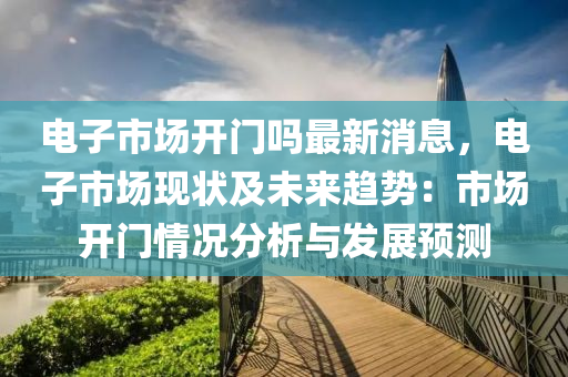 電子市場開門嗎最新消息，電子市場現(xiàn)狀及未來趨勢：市場開門情況分析與發(fā)展預測液壓動力機械,元件制造