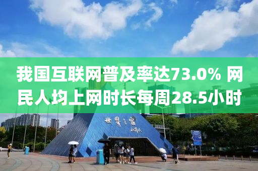 我國互聯網液壓動力機械,元件制造普及率達73.0% 網民人均上網時長每周28.5小時