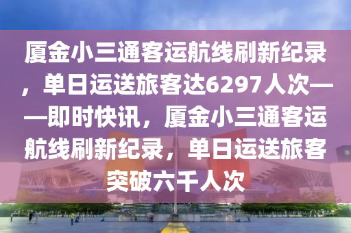 廈金小三通客運航線刷新紀錄，單日運送旅客達6297人次——即時快訊，廈金小三通客運航線刷新紀錄，單日運送旅客突破六千人次液壓動力機械,元件制造