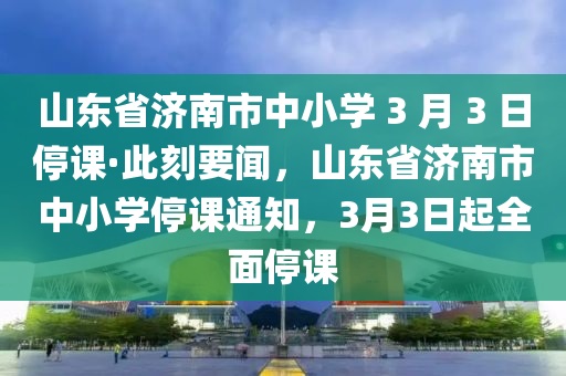 山東省濟南市中小學 3 月 3 日停課·此刻要聞，山東液壓動力機械,元件制造省濟南市中小學停課通知，3月3日起全面停課