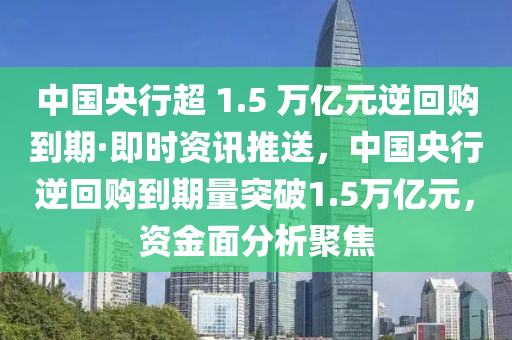 中國(guó)央行超 1.5 萬億元逆回購到期·即時(shí)資訊推送，中國(guó)央行逆回購到期量突破1.5萬億元，資金面分析聚焦液壓動(dòng)力機(jī)械,元件制造