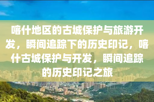 喀什地區(qū)的古城保護與旅游開發(fā)，瞬間追蹤下的歷史印記，喀什古城保護與開發(fā)，瞬間追蹤的歷史印記之旅液壓動力機械,元件制造