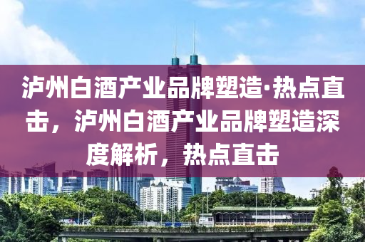 瀘州白酒液壓動力機械,元件制造產(chǎn)業(yè)品牌塑造·熱點直擊，瀘州白酒產(chǎn)業(yè)品牌塑造深度解析，熱點直擊