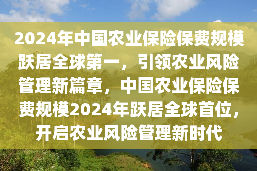 2024年中國農(nóng)業(yè)保險保費規(guī)模躍居全球第一，引領(lǐng)農(nóng)業(yè)風險管理新篇章，中國農(nóng)業(yè)保險保費規(guī)模2024年躍居全球首位，開啟農(nóng)業(yè)風險管理新時代液壓動力機械,元件制造