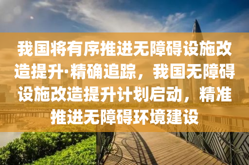 我國將有序推進無障礙設(shè)施改造提升·精確追蹤，我國無障礙設(shè)施改造提升計劃啟動，精準推進無障礙環(huán)境建設(shè)液壓動力機械,元件制造