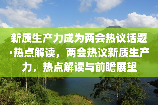 新質生產力成為兩會熱議話題·熱點解讀，兩會熱議新質生產力，熱點解讀與前瞻展望液壓動力機械,元件制造