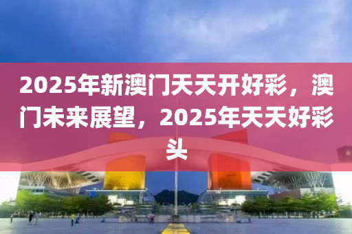 2025年新澳門(mén)天天開(kāi)好彩，澳門(mén)未來(lái)展望，2025年天天好彩頭