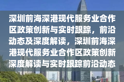 深圳前海深港現(xiàn)代服務業(yè)合作區(qū)政策創(chuàng)新與實時跟蹤，前沿動態(tài)及深度解讀，深圳前海深港現(xiàn)代服務業(yè)合作區(qū)政策創(chuàng)新深度解讀與實時跟蹤前沿動態(tài)液壓動力機械,元件制造