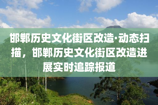 邯鄲歷史文化街區(qū)改造·動(dòng)態(tài)掃描，邯鄲歷史文化液壓動(dòng)力機(jī)械,元件制造街區(qū)改造進(jìn)展實(shí)時(shí)追蹤報(bào)道