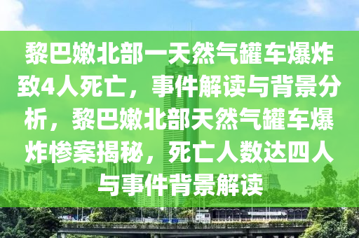 黎巴嫩北部一天然氣罐車爆炸致4人死亡，事件解讀與背景分析，黎巴嫩北部天然氣罐車爆炸慘案揭秘，死亡人數(shù)達四人與事件背景解讀液壓動力機械,元件制造