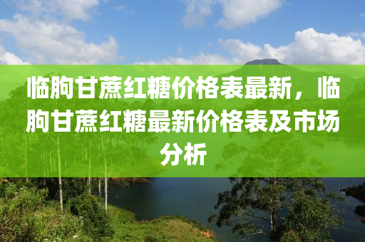 臨朐甘蔗紅糖價格表最新，臨朐甘蔗紅糖最新價格表及市場分析液壓動力機械,元件制造