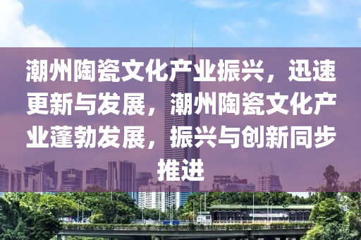 潮州陶瓷文化產業(yè)振興，迅速更新與發(fā)展，潮州陶瓷文化產業(yè)蓬勃發(fā)展，振興與創(chuàng)新同步推進液壓動力機械,元件制造