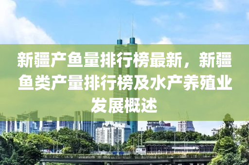 新疆產魚量排行榜最新，新疆魚類產量排行榜及水產養(yǎng)殖業(yè)發(fā)展概述液壓動力機械,元件制造