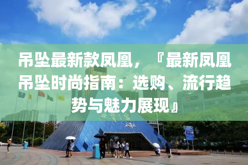 吊墜最新款鳳凰，『最新鳳凰吊墜時(shí)尚指南：選購(gòu)、流行趨勢(shì)與魅力展現(xiàn)』液壓動(dòng)力機(jī)械,元件制造