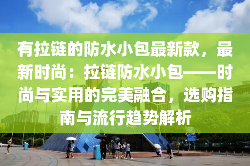 有拉鏈的防水小包最新款，最新時尚：拉鏈防水小包——時尚與實用的完美融合，選購指南與流行趨勢解析液壓動力機械,元件制造