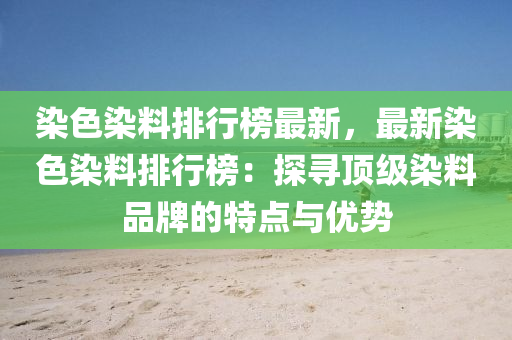 染色染料排行榜最新，最液壓動力機械,元件制造新染色染料排行榜：探尋頂級染料品牌的特點與優(yōu)勢