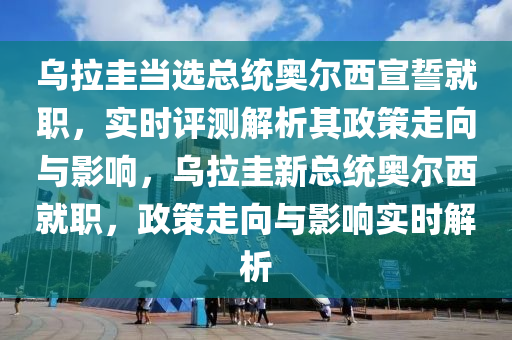 烏拉圭當(dāng)選總統(tǒng)奧爾西宣誓就職，實(shí)時(shí)評(píng)測(cè)解析其政策走向與影響，烏拉圭新總統(tǒng)奧爾西就職，政策走向與影響實(shí)時(shí)解析