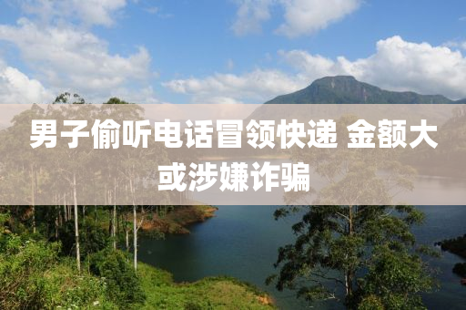 男液壓動力機械,元件制造子偷聽電話冒領(lǐng)快遞 金額大或涉嫌詐騙