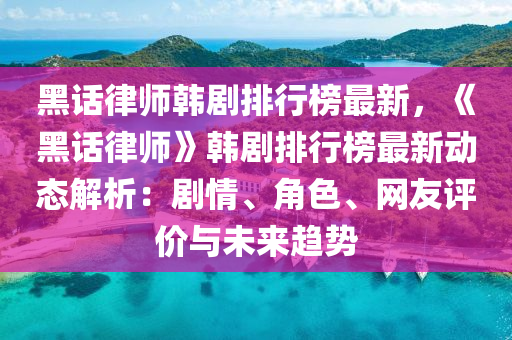 黑話律師韓劇排行榜最新，《黑話律師》韓劇排行榜最新動態(tài)解析：劇情、角色、網(wǎng)友評價與未來趨勢液壓動力機械,元件制造