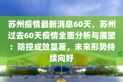 蘇州疫情最新消息60天，蘇州過去60天疫情全面分析與展望：防控成效顯著，未來形勢(shì)持續(xù)向好液壓動(dòng)力機(jī)械,元件制造