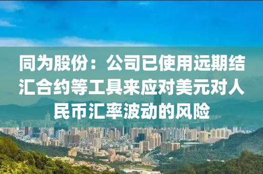 同為股份：公司已使用遠(yuǎn)期結(jié)匯合約等工具來(lái)應(yīng)對(duì)美元對(duì)人民幣匯率波動(dòng)的風(fēng)險(xiǎn)