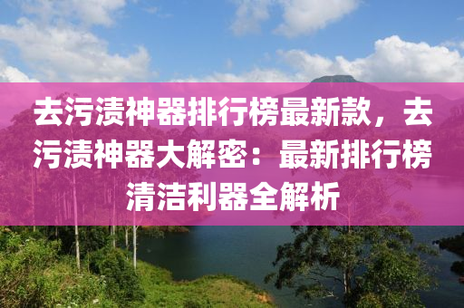 去污漬神器排行榜最新款，去污漬神器大解密：最新排行榜清潔利器全解析液壓動力機械,元件制造