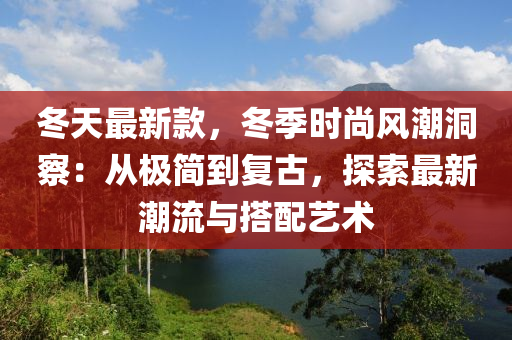 冬天最新款，冬季時尚風(fēng)液壓動力機械,元件制造潮洞察：從極簡到復(fù)古，探索最新潮流與搭配藝術(shù)