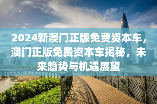 2024新澳門正版免費液壓動力機械,元件制造資本車，澳門正版免費資本車揭秘，未來趨勢與機遇展望