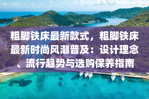 粗腳鐵床最新款式，粗腳鐵床最新液壓動力機械,元件制造時尚風(fēng)潮普及：設(shè)計理念、流行趨勢與選購保養(yǎng)指南