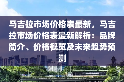 馬吉拉市場價格表最新，馬吉拉市場價格表最新解析：品牌簡介、價格概覽及未液壓動力機械,元件制造來趨勢預(yù)測