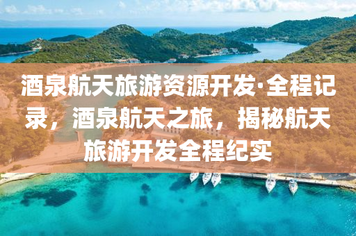 酒泉航天旅游資源開發(fā)·全程記錄，酒泉航天之旅，揭秘航天旅游開發(fā)全程紀實液壓動力機械,元件制造