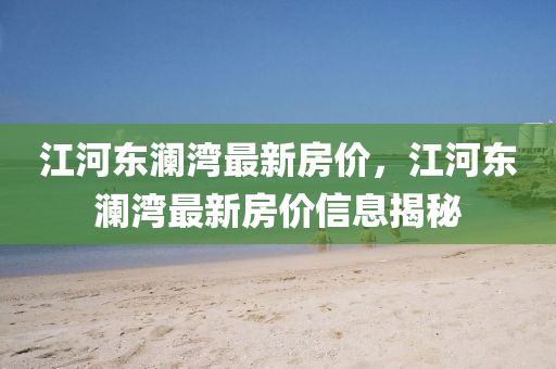 江河東瀾灣最新房價，江河東瀾液壓動力機械,元件制造灣最新房價信息揭秘