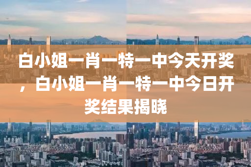 白小姐一肖一特一中今天開獎(jiǎng)，白小姐一肖一特一中今日開獎(jiǎng)結(jié)果揭曉液壓動(dòng)力機(jī)械,元件制造