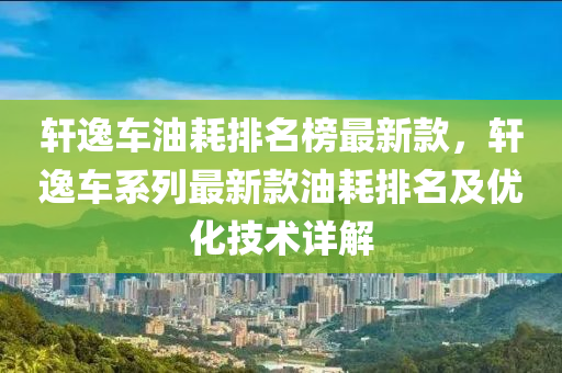 軒逸車油耗排名榜最新款，軒逸車系列最新款油耗排名及優(yōu)化技術(shù)詳解液壓動(dòng)力機(jī)械,元件制造