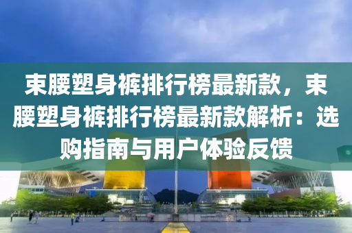 液壓動力機械,元件制造束腰塑身褲排行榜最新款，束腰塑身褲排行榜最新款解析：選購指南與用戶體驗反饋