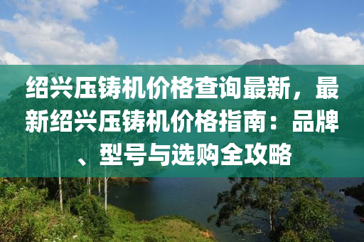 紹興壓鑄機價格查詢最新，最新紹興壓鑄機價格指南：品牌、型號與選購全攻略液壓動力機械,元件制造