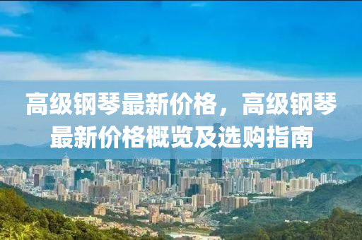 高級鋼琴最新價格，高級鋼琴最新價格概覽及選購指南液壓動力機械,元件制造