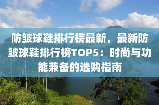 防皺球鞋排行液壓動力機械,元件制造榜最新，最新防皺球鞋排行榜TOP5：時尚與功能兼?zhèn)涞倪x購指南