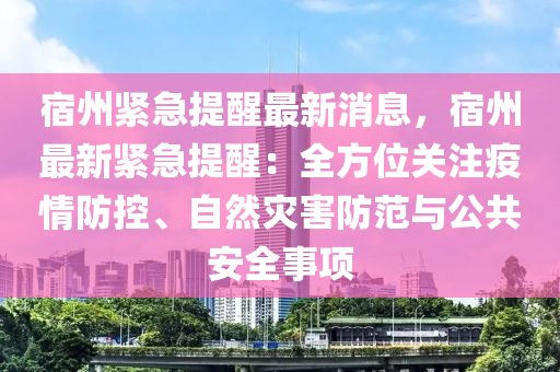 宿州緊急提醒最新消息，宿州最新緊急提醒：全方位關注疫情防控、自然災害防范與公共安全事項液壓動力機械,元件制造