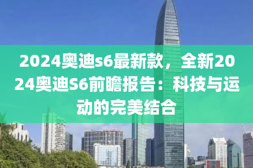 2024奧迪s6最新款，全新2024奧迪S6前瞻報告：科技與運(yùn)動的完美結(jié)合液壓動力機(jī)械,元件制造