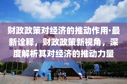 財政政策對經濟的推動作用·最新詮釋，財政政策新視角，深度解析其對經濟的推動力量