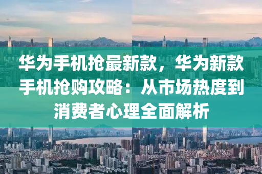 液壓動力機械,元件制造華為手機搶最新款，華為新款手機搶購攻略：從市場熱度到消費者心理全面解析