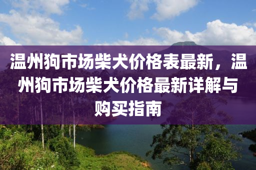 溫州狗市場柴犬價格表最新，溫州狗市場柴犬價格最新詳解與購買指南液壓動力機械,元件制造