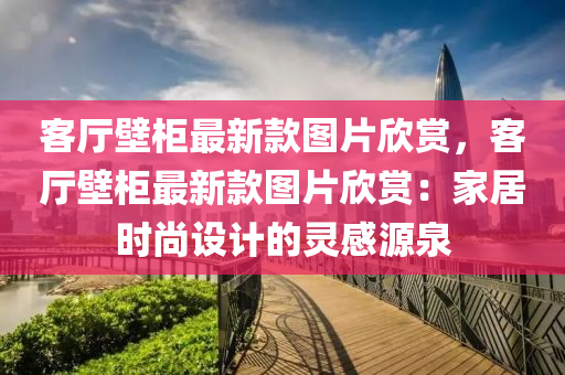 客廳壁柜最新款圖片欣賞，客廳壁柜最新款圖片欣賞：家居時尚設計的靈感源泉液壓動力機械,元件制造