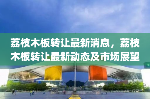 荔枝液壓動力機械,元件制造木板轉讓最新消息，荔枝木板轉讓最新動態(tài)及市場展望