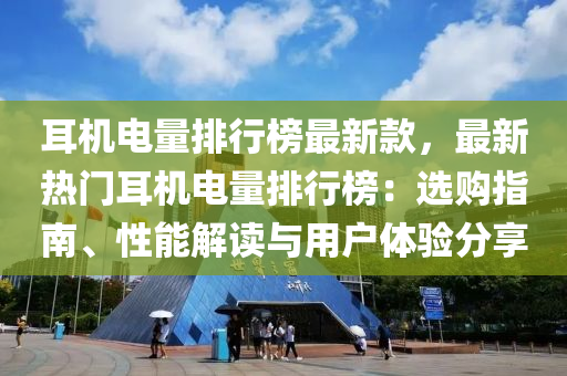 耳機電量排行榜最新款，最新熱門耳機電量排行榜：選購指南、性能解讀與用戶體驗分享液壓動力機械,元件制造